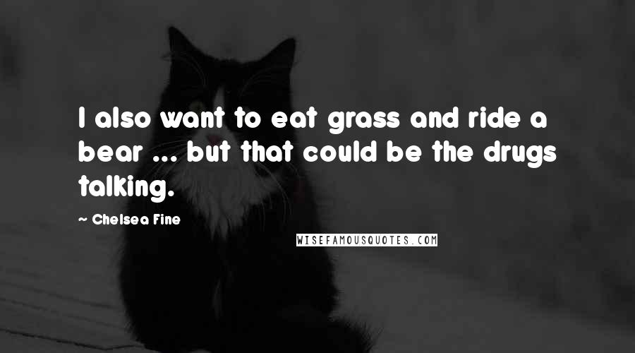 Chelsea Fine Quotes: I also want to eat grass and ride a bear ... but that could be the drugs talking.