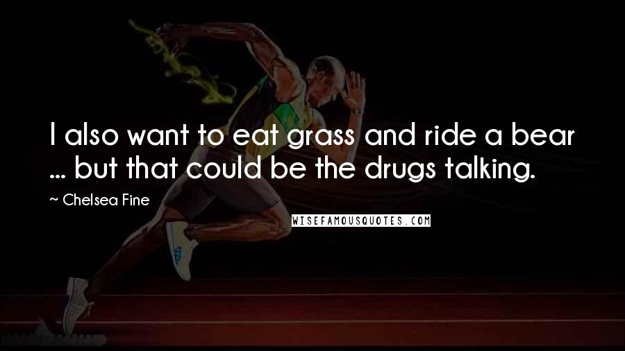 Chelsea Fine Quotes: I also want to eat grass and ride a bear ... but that could be the drugs talking.