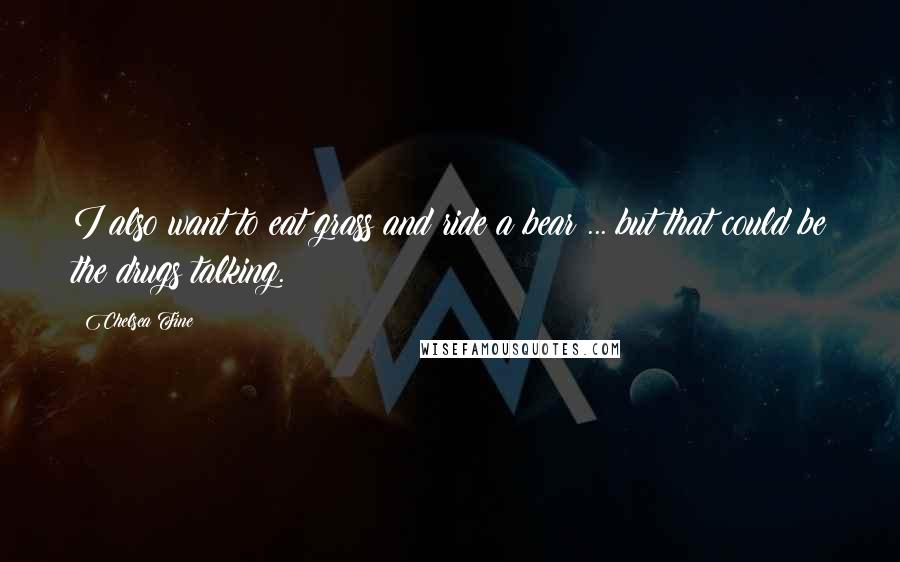 Chelsea Fine Quotes: I also want to eat grass and ride a bear ... but that could be the drugs talking.
