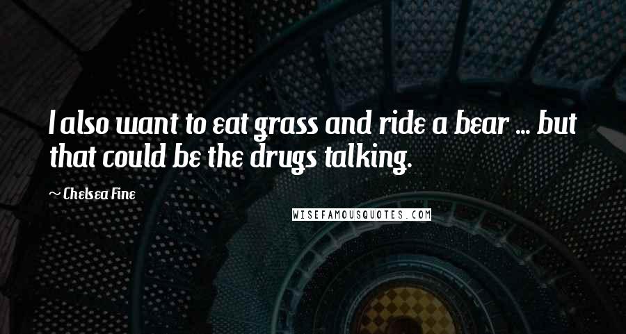 Chelsea Fine Quotes: I also want to eat grass and ride a bear ... but that could be the drugs talking.