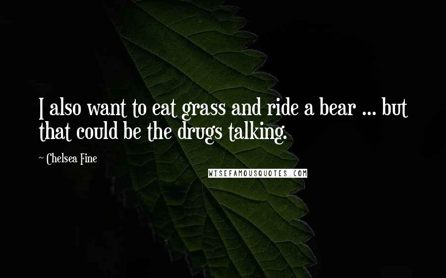 Chelsea Fine Quotes: I also want to eat grass and ride a bear ... but that could be the drugs talking.