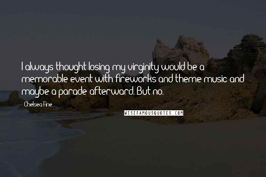 Chelsea Fine Quotes: I always thought losing my virginity would be a memorable event with fireworks and theme music and maybe a parade afterward. But no.