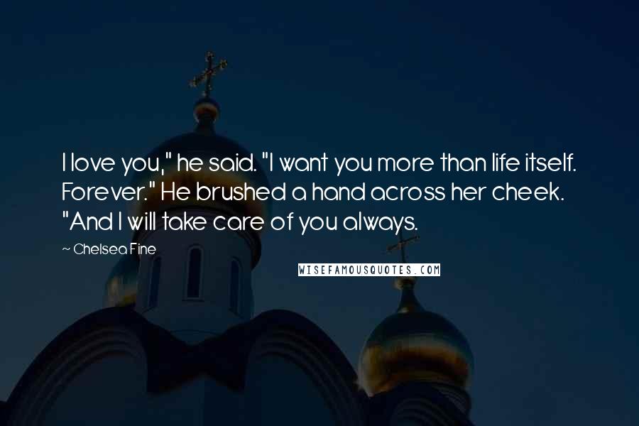 Chelsea Fine Quotes: I love you," he said. "I want you more than life itself. Forever." He brushed a hand across her cheek. "And I will take care of you always.