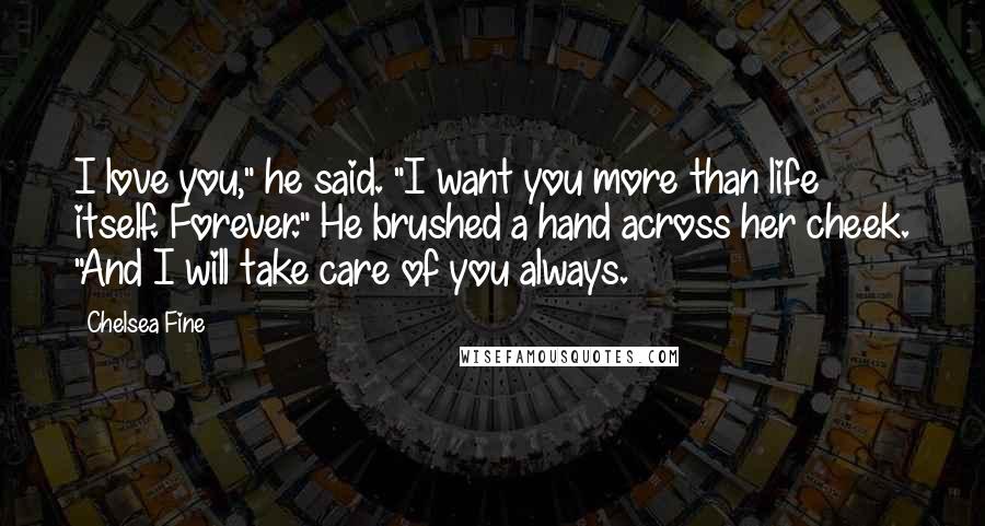 Chelsea Fine Quotes: I love you," he said. "I want you more than life itself. Forever." He brushed a hand across her cheek. "And I will take care of you always.