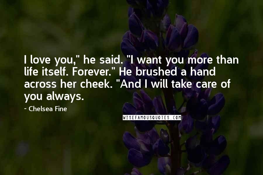 Chelsea Fine Quotes: I love you," he said. "I want you more than life itself. Forever." He brushed a hand across her cheek. "And I will take care of you always.