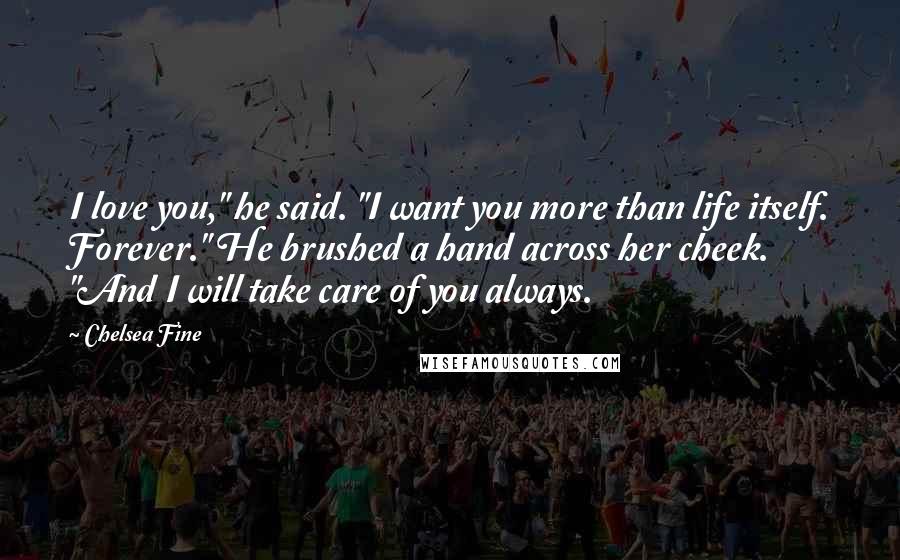 Chelsea Fine Quotes: I love you," he said. "I want you more than life itself. Forever." He brushed a hand across her cheek. "And I will take care of you always.