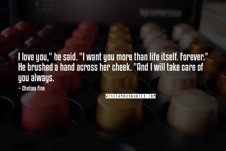 Chelsea Fine Quotes: I love you," he said. "I want you more than life itself. Forever." He brushed a hand across her cheek. "And I will take care of you always.