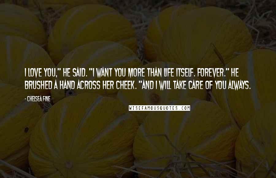 Chelsea Fine Quotes: I love you," he said. "I want you more than life itself. Forever." He brushed a hand across her cheek. "And I will take care of you always.