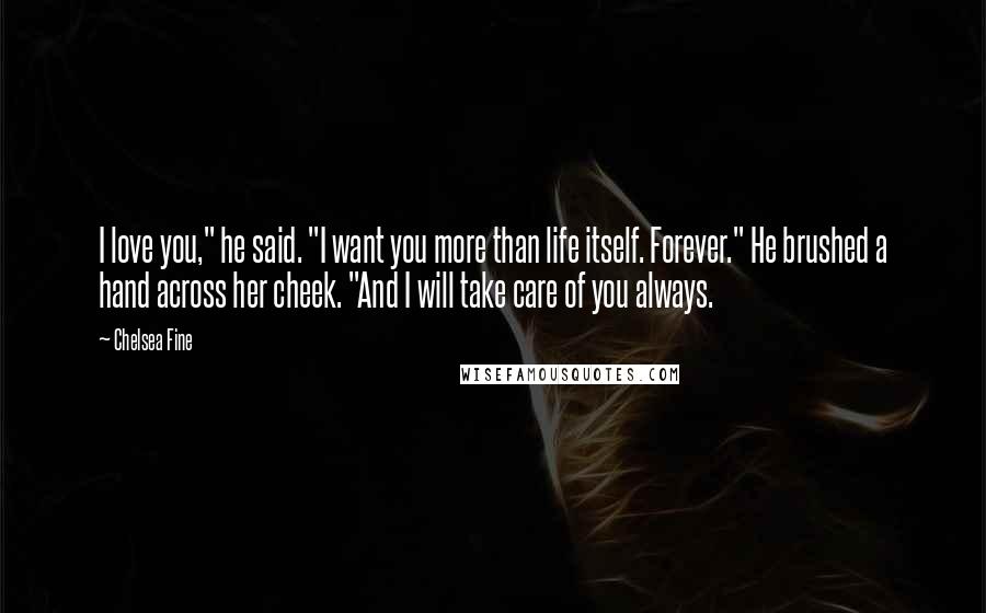 Chelsea Fine Quotes: I love you," he said. "I want you more than life itself. Forever." He brushed a hand across her cheek. "And I will take care of you always.