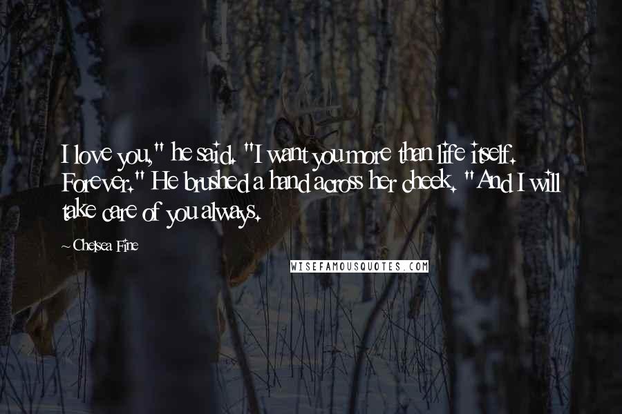 Chelsea Fine Quotes: I love you," he said. "I want you more than life itself. Forever." He brushed a hand across her cheek. "And I will take care of you always.