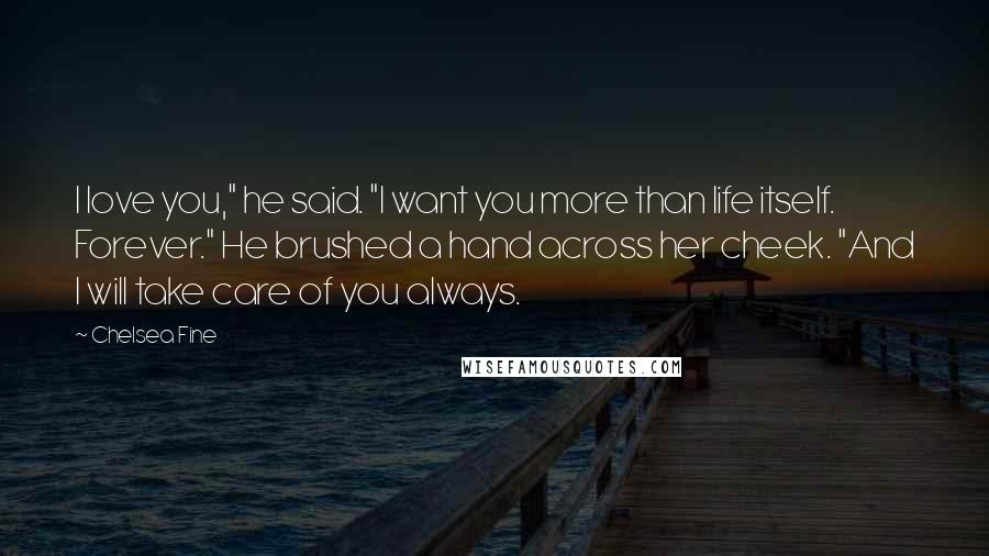 Chelsea Fine Quotes: I love you," he said. "I want you more than life itself. Forever." He brushed a hand across her cheek. "And I will take care of you always.