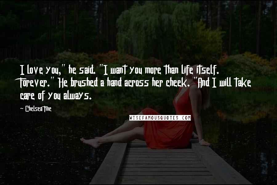 Chelsea Fine Quotes: I love you," he said. "I want you more than life itself. Forever." He brushed a hand across her cheek. "And I will take care of you always.