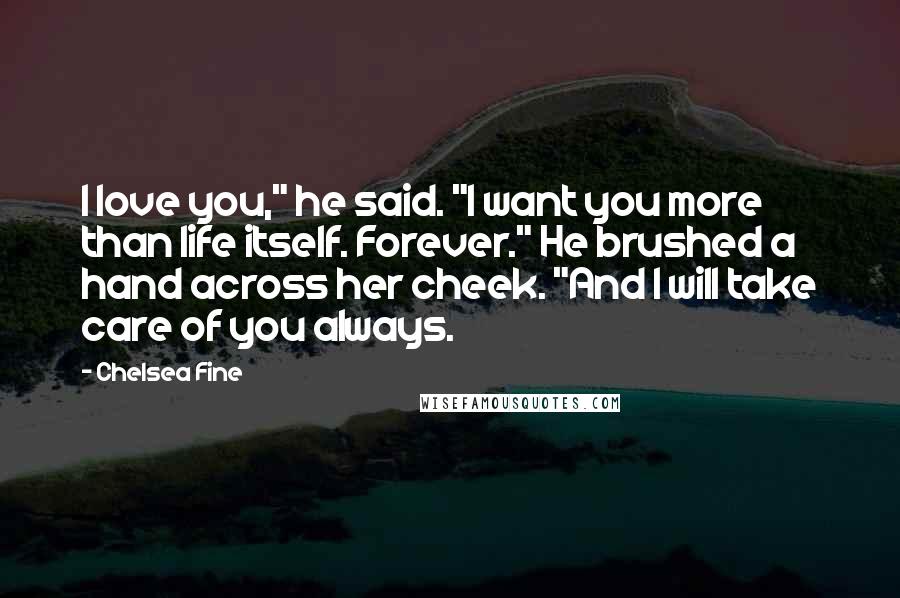 Chelsea Fine Quotes: I love you," he said. "I want you more than life itself. Forever." He brushed a hand across her cheek. "And I will take care of you always.