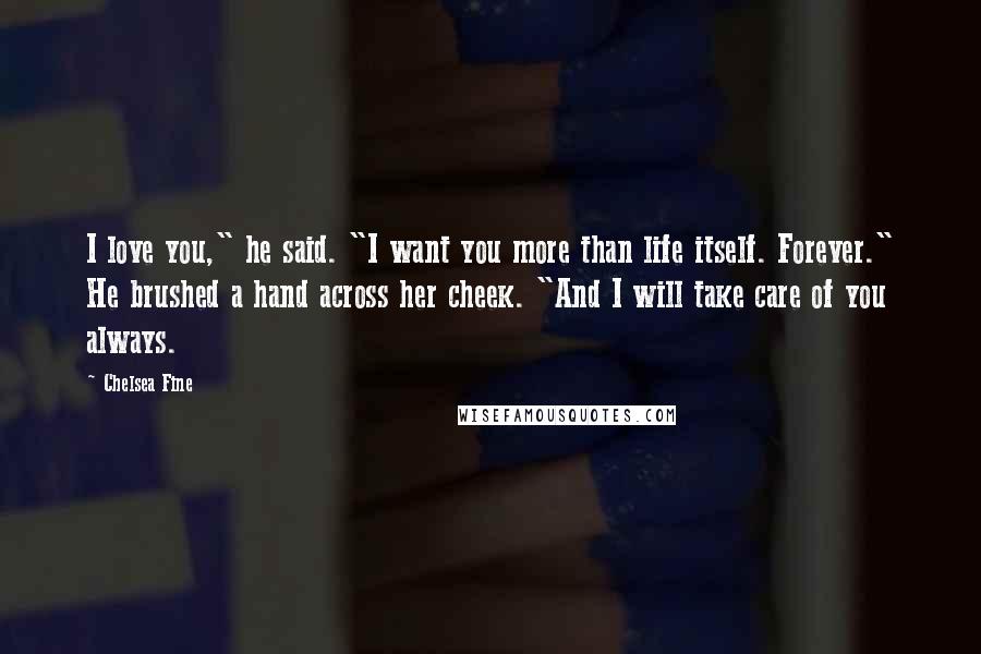 Chelsea Fine Quotes: I love you," he said. "I want you more than life itself. Forever." He brushed a hand across her cheek. "And I will take care of you always.