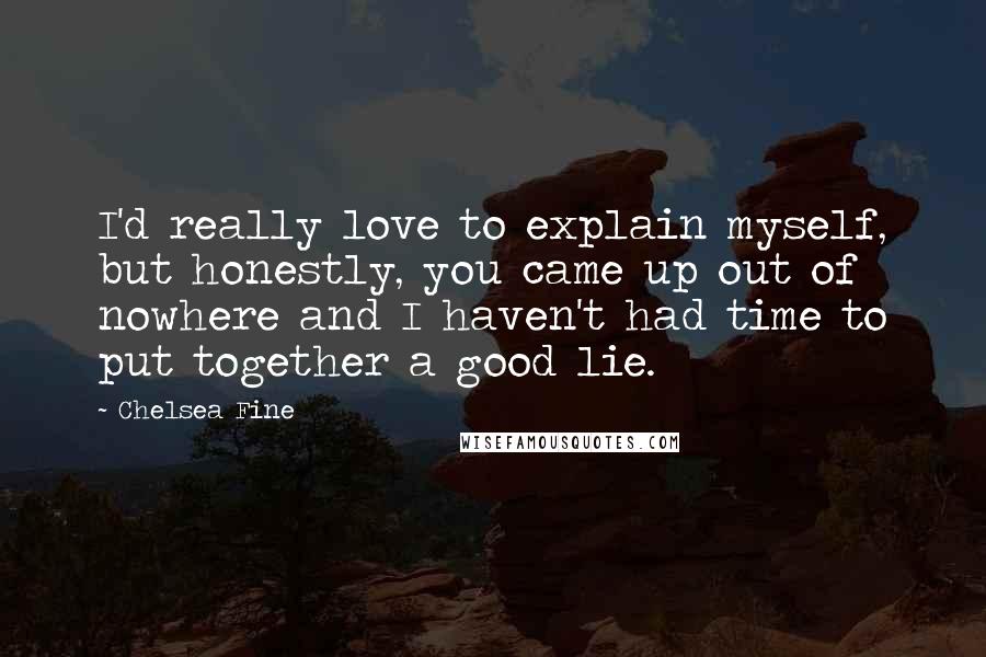 Chelsea Fine Quotes: I'd really love to explain myself, but honestly, you came up out of nowhere and I haven't had time to put together a good lie.