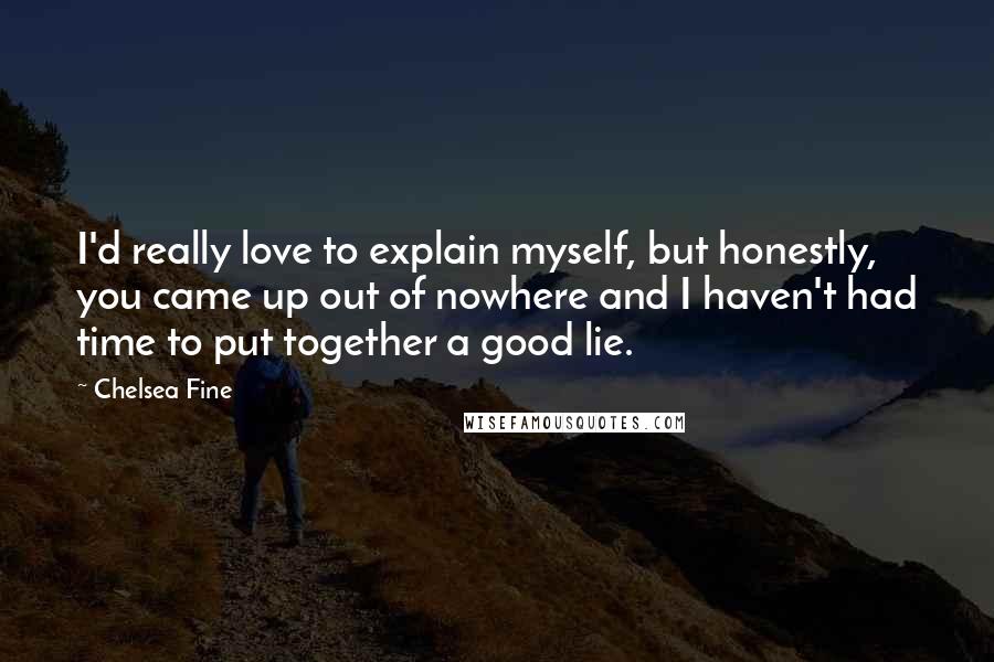 Chelsea Fine Quotes: I'd really love to explain myself, but honestly, you came up out of nowhere and I haven't had time to put together a good lie.