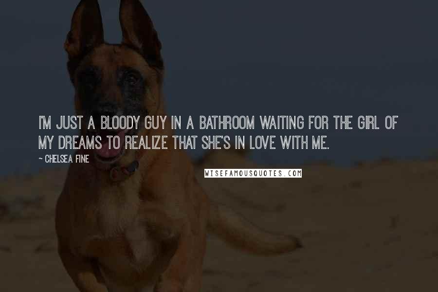 Chelsea Fine Quotes: I'm just a bloody guy in a bathroom waiting for the girl of my dreams to realize that she's in love with me.