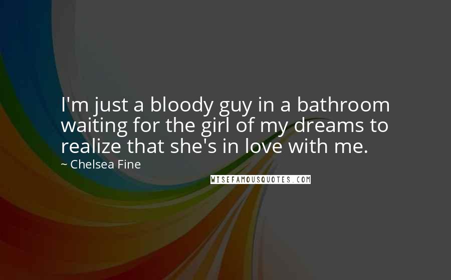 Chelsea Fine Quotes: I'm just a bloody guy in a bathroom waiting for the girl of my dreams to realize that she's in love with me.