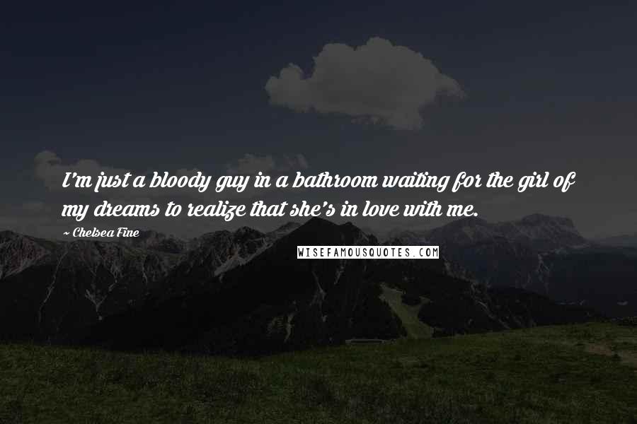 Chelsea Fine Quotes: I'm just a bloody guy in a bathroom waiting for the girl of my dreams to realize that she's in love with me.