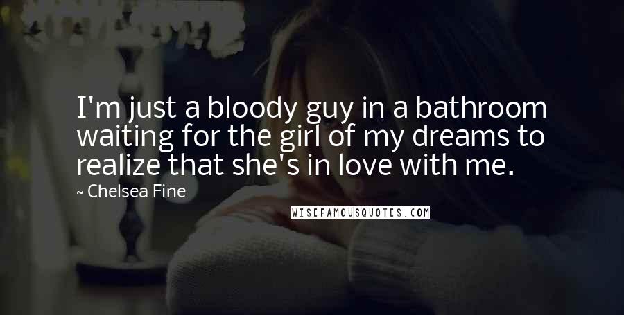 Chelsea Fine Quotes: I'm just a bloody guy in a bathroom waiting for the girl of my dreams to realize that she's in love with me.