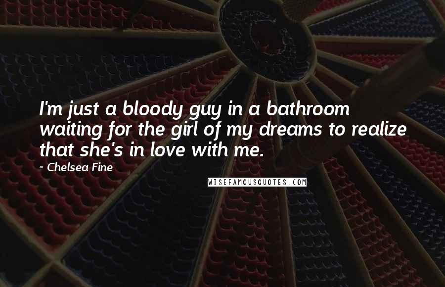 Chelsea Fine Quotes: I'm just a bloody guy in a bathroom waiting for the girl of my dreams to realize that she's in love with me.