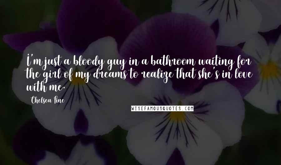 Chelsea Fine Quotes: I'm just a bloody guy in a bathroom waiting for the girl of my dreams to realize that she's in love with me.