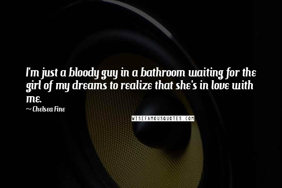 Chelsea Fine Quotes: I'm just a bloody guy in a bathroom waiting for the girl of my dreams to realize that she's in love with me.