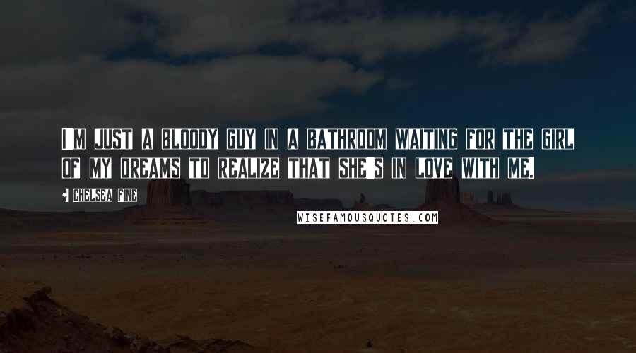 Chelsea Fine Quotes: I'm just a bloody guy in a bathroom waiting for the girl of my dreams to realize that she's in love with me.