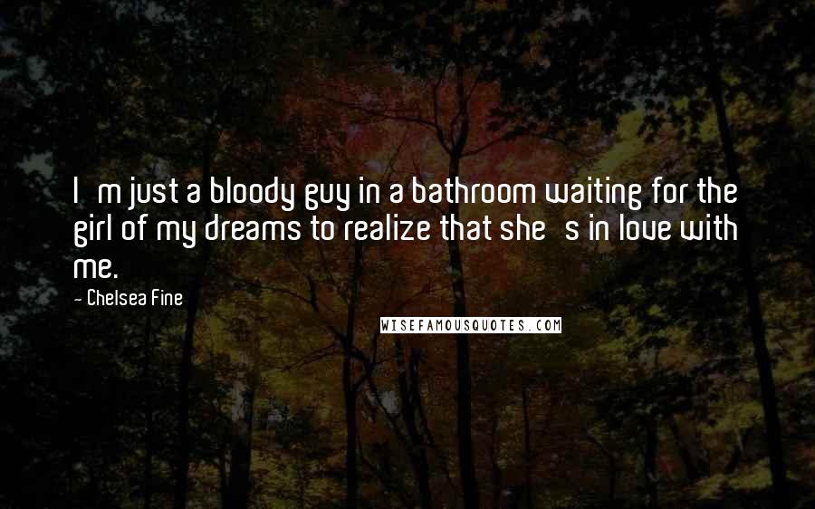 Chelsea Fine Quotes: I'm just a bloody guy in a bathroom waiting for the girl of my dreams to realize that she's in love with me.