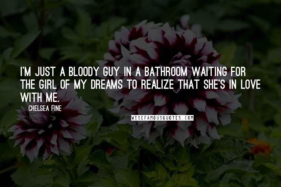 Chelsea Fine Quotes: I'm just a bloody guy in a bathroom waiting for the girl of my dreams to realize that she's in love with me.
