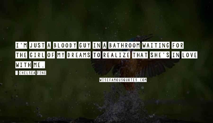 Chelsea Fine Quotes: I'm just a bloody guy in a bathroom waiting for the girl of my dreams to realize that she's in love with me.