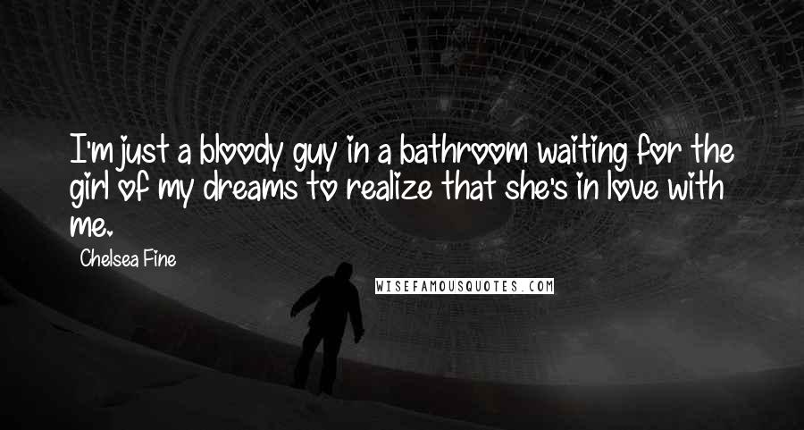 Chelsea Fine Quotes: I'm just a bloody guy in a bathroom waiting for the girl of my dreams to realize that she's in love with me.