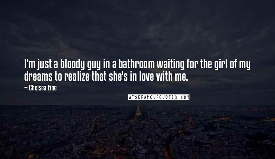 Chelsea Fine Quotes: I'm just a bloody guy in a bathroom waiting for the girl of my dreams to realize that she's in love with me.