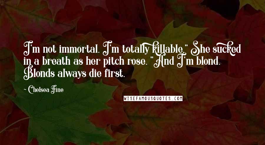 Chelsea Fine Quotes: I'm not immortal. I'm totally killable." She sucked in a breath as her pitch rose. "And I'm blond. Blonds always die first.