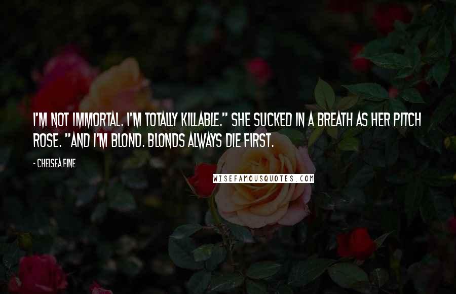 Chelsea Fine Quotes: I'm not immortal. I'm totally killable." She sucked in a breath as her pitch rose. "And I'm blond. Blonds always die first.