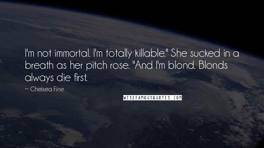 Chelsea Fine Quotes: I'm not immortal. I'm totally killable." She sucked in a breath as her pitch rose. "And I'm blond. Blonds always die first.