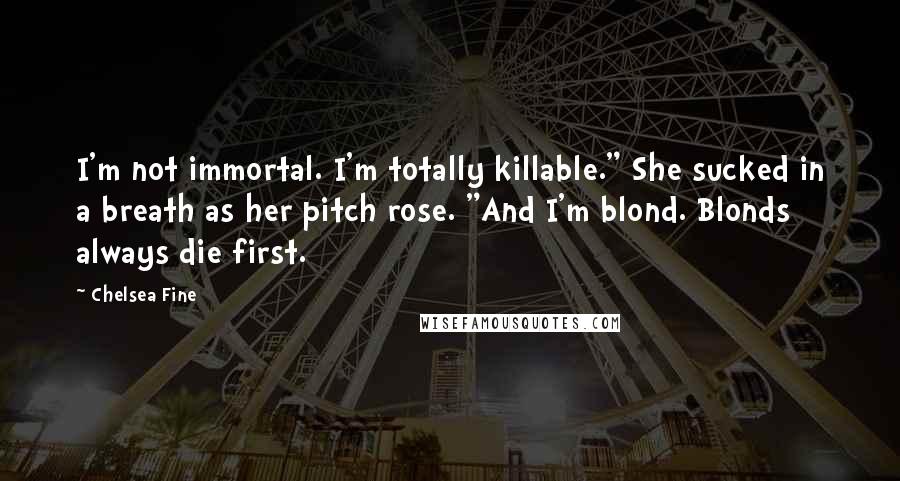 Chelsea Fine Quotes: I'm not immortal. I'm totally killable." She sucked in a breath as her pitch rose. "And I'm blond. Blonds always die first.