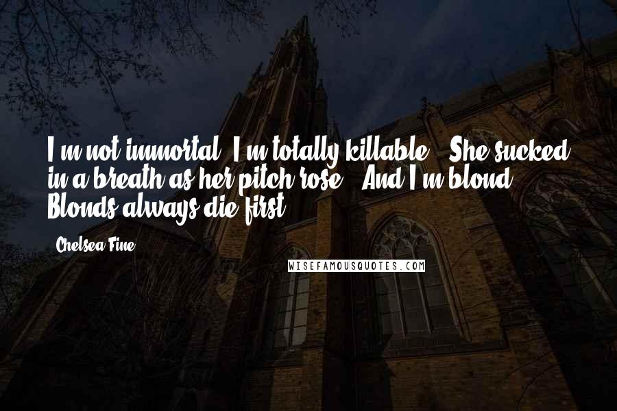 Chelsea Fine Quotes: I'm not immortal. I'm totally killable." She sucked in a breath as her pitch rose. "And I'm blond. Blonds always die first.