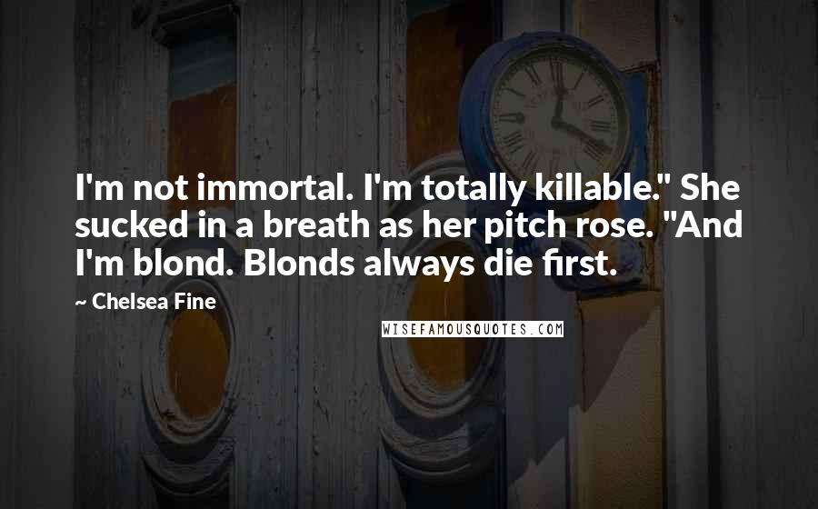 Chelsea Fine Quotes: I'm not immortal. I'm totally killable." She sucked in a breath as her pitch rose. "And I'm blond. Blonds always die first.