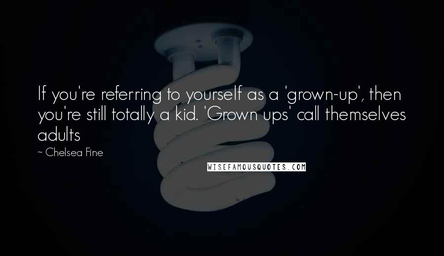 Chelsea Fine Quotes: If you're referring to yourself as a 'grown-up', then you're still totally a kid. 'Grown ups' call themselves adults