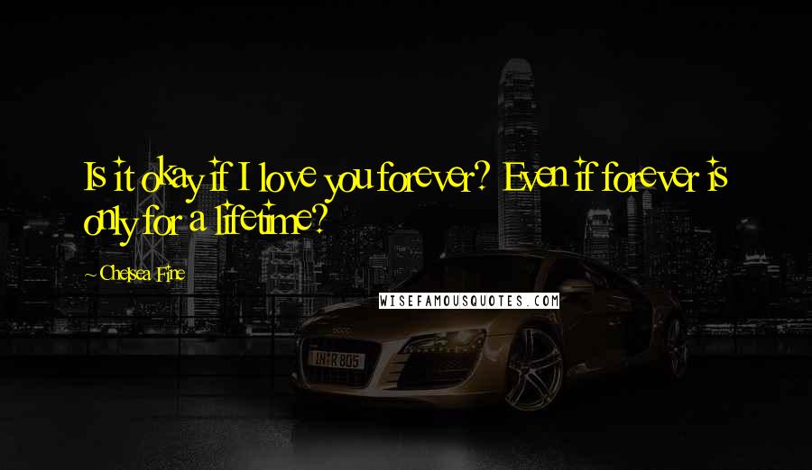 Chelsea Fine Quotes: Is it okay if I love you forever? Even if forever is only for a lifetime?