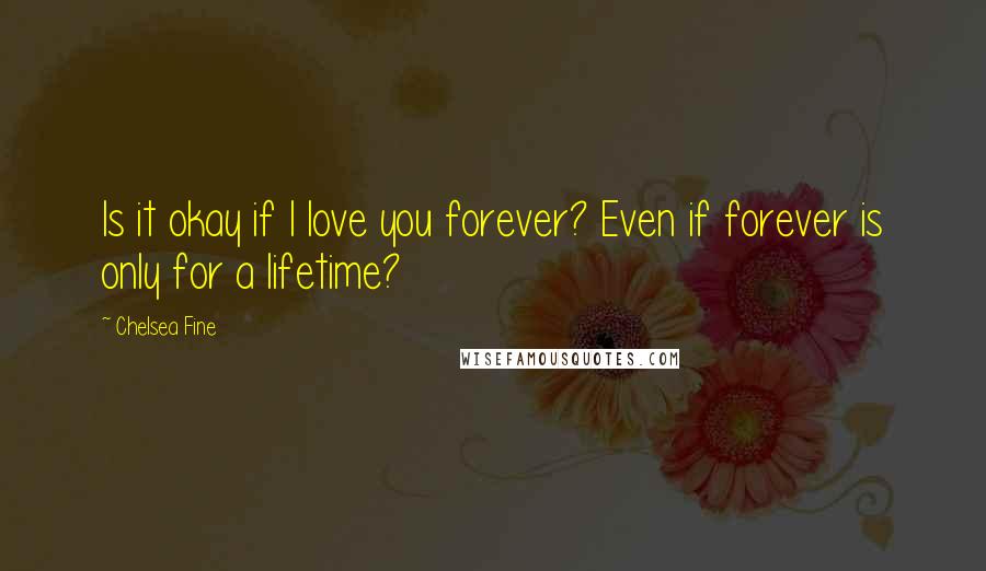 Chelsea Fine Quotes: Is it okay if I love you forever? Even if forever is only for a lifetime?