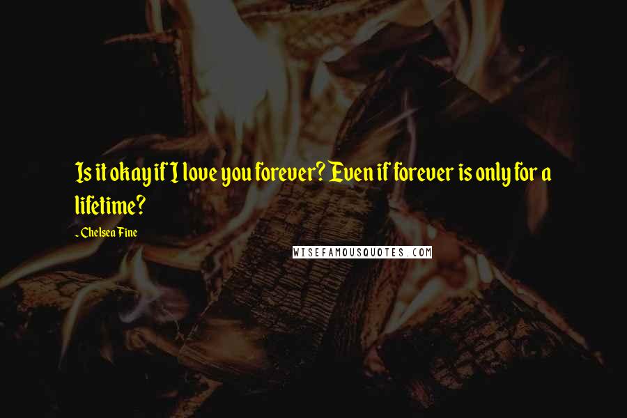 Chelsea Fine Quotes: Is it okay if I love you forever? Even if forever is only for a lifetime?