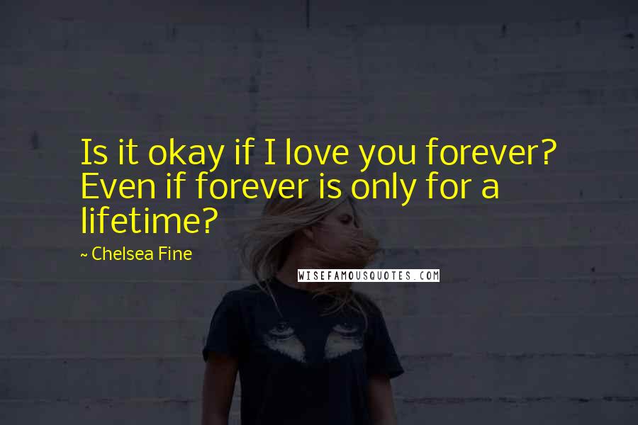 Chelsea Fine Quotes: Is it okay if I love you forever? Even if forever is only for a lifetime?