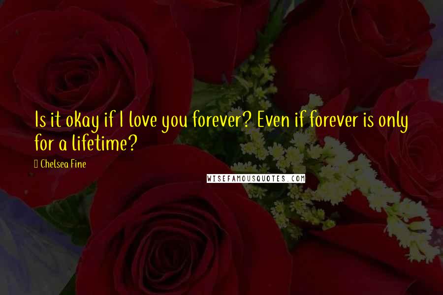 Chelsea Fine Quotes: Is it okay if I love you forever? Even if forever is only for a lifetime?