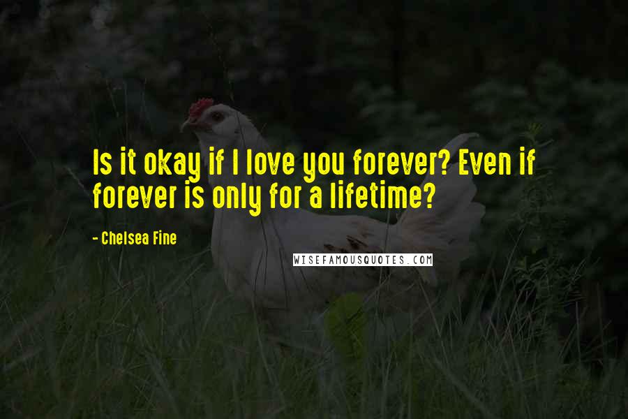 Chelsea Fine Quotes: Is it okay if I love you forever? Even if forever is only for a lifetime?