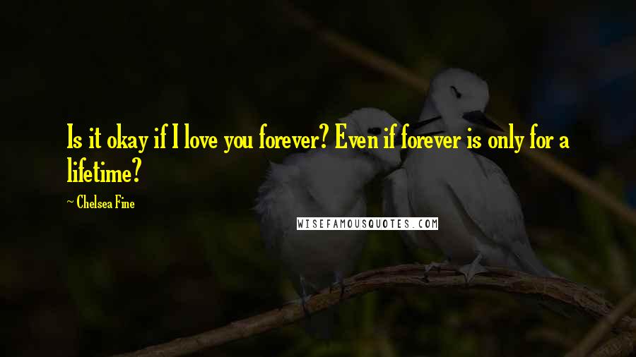 Chelsea Fine Quotes: Is it okay if I love you forever? Even if forever is only for a lifetime?