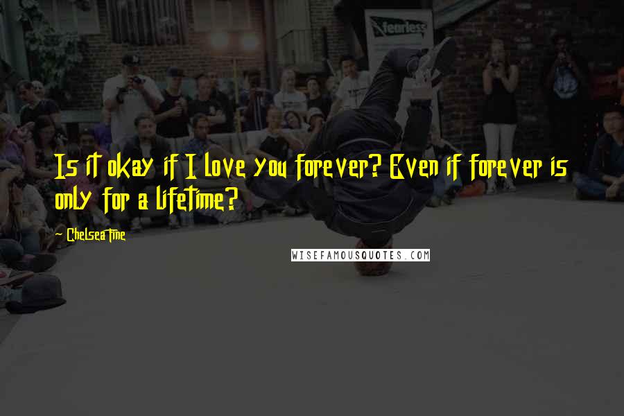 Chelsea Fine Quotes: Is it okay if I love you forever? Even if forever is only for a lifetime?