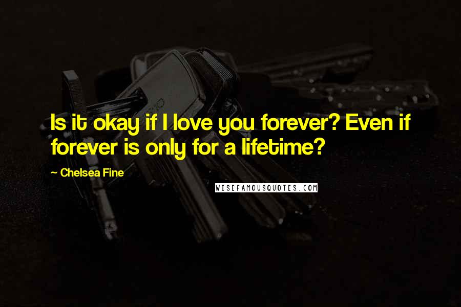 Chelsea Fine Quotes: Is it okay if I love you forever? Even if forever is only for a lifetime?