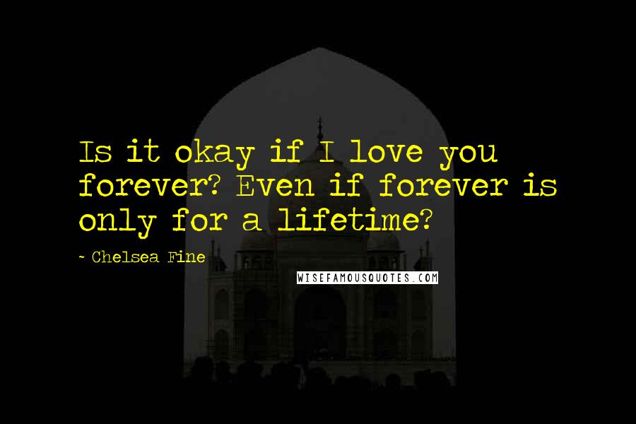 Chelsea Fine Quotes: Is it okay if I love you forever? Even if forever is only for a lifetime?